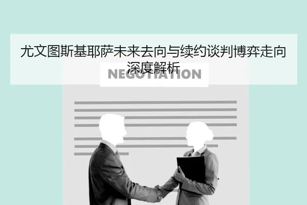 尤文图斯基耶萨未来去向与续约谈判博弈走向深度解析