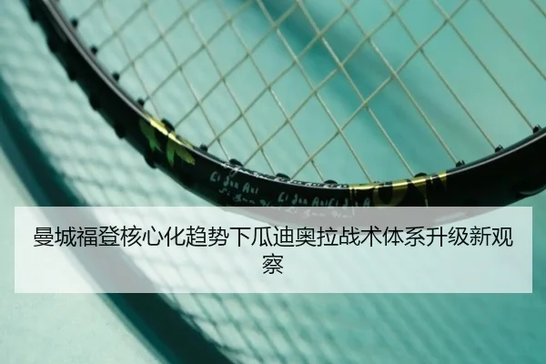 曼城福登核心化趋势下瓜迪奥拉战术体系升级新观察
