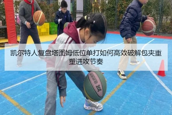 凯尔特人复盘塔图姆低位单打如何高效破解包夹重塑进攻节奏