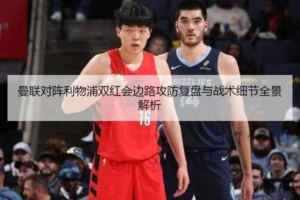 曼联对阵利物浦双红会边路攻防复盘与战术细节全景解析