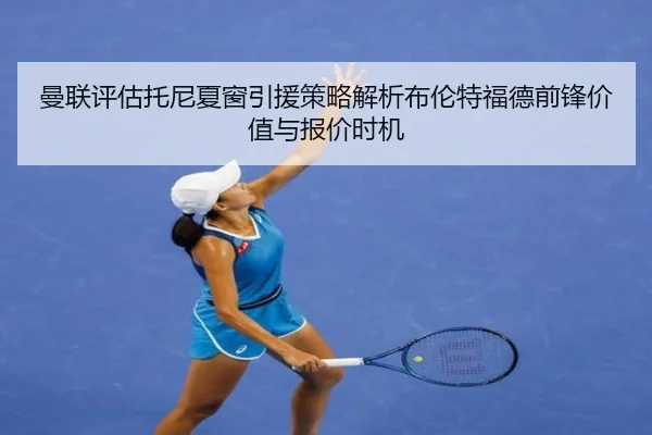 曼联评估托尼夏窗引援策略解析布伦特福德前锋价值与报价时机