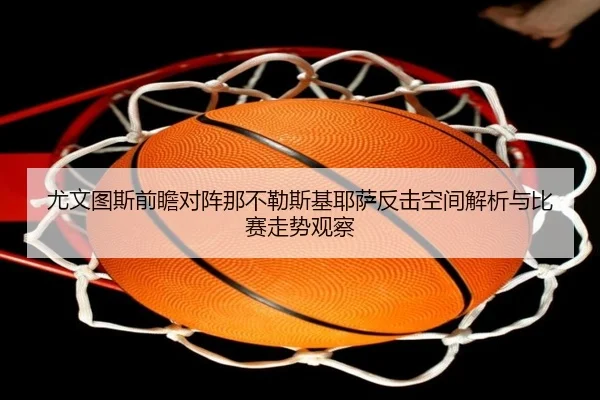 尤文图斯前瞻对阵那不勒斯基耶萨反击空间解析与比赛走势观察