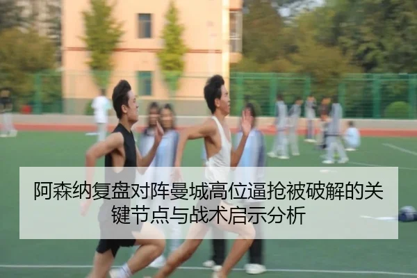 阿森纳复盘对阵曼城高位逼抢被破解的关键节点与战术启示分析