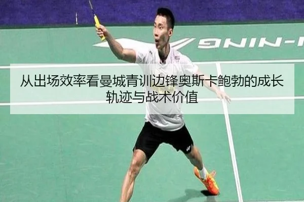 从出场效率看曼城青训边锋奥斯卡鲍勃的成长轨迹与战术价值