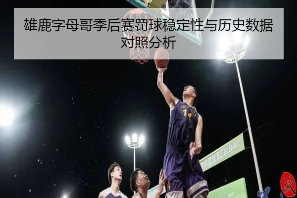 雄鹿字母哥季后赛罚球稳定性与历史数据对照分析
