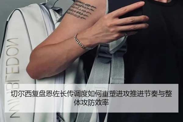 切尔西复盘恩佐长传调度如何重塑进攻推进节奏与整体攻防效率