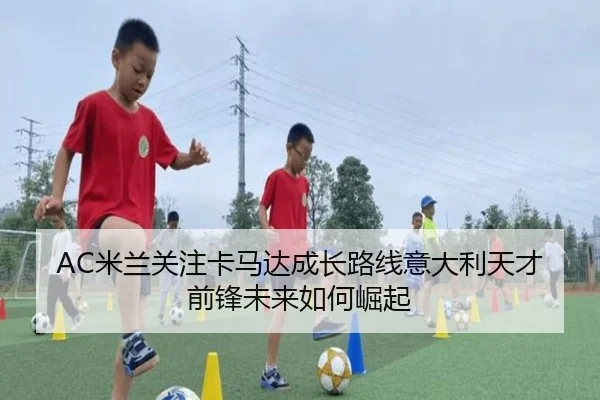 AC米兰关注卡马达成长路线意大利天才前锋未来如何崛起