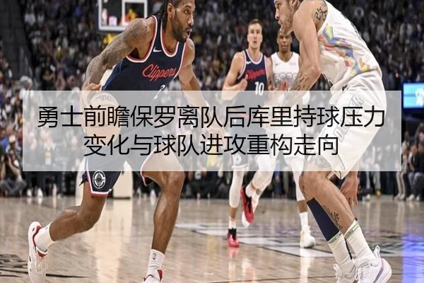 勇士前瞻保罗离队后库里持球压力变化与球队进攻重构走向