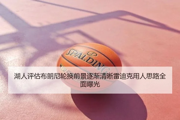 湖人评估布朗尼轮换前景逐渐清晰雷迪克用人思路全面曝光