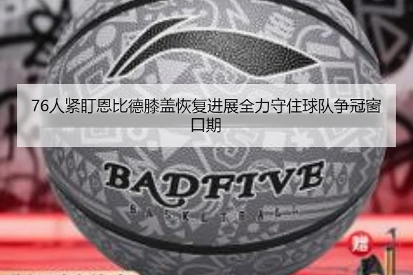 76人紧盯恩比德膝盖恢复进展全力守住球队争冠窗口期