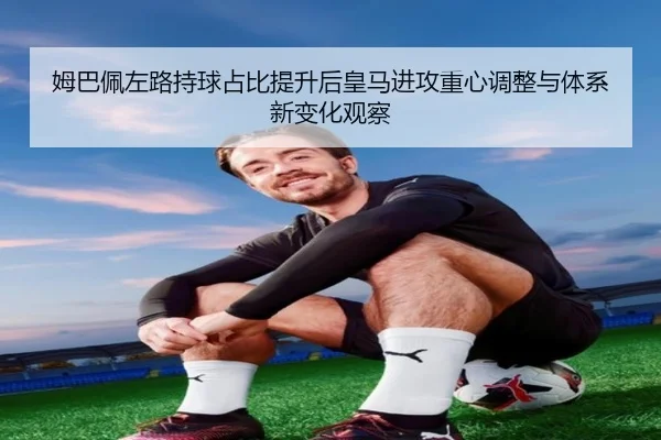 姆巴佩左路持球占比提升后皇马进攻重心调整与体系新变化观察