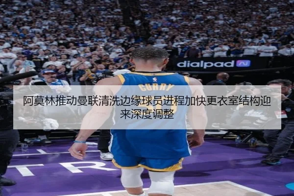 阿莫林推动曼联清洗边缘球员进程加快更衣室结构迎来深度调整
