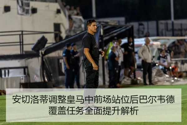安切洛蒂调整皇马中前场站位后巴尔韦德覆盖任务全面提升解析