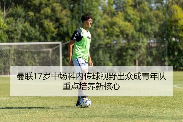 曼联17岁中场科内传球视野出众成青年队重点培养新核心