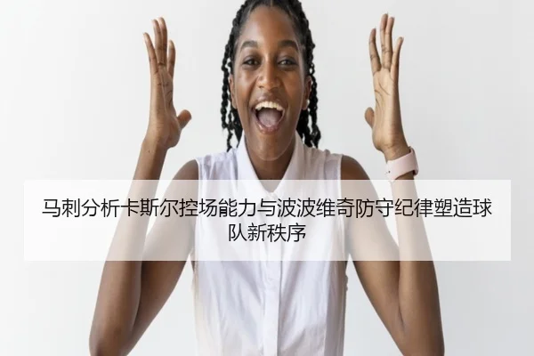 马刺分析卡斯尔控场能力与波波维奇防守纪律塑造球队新秩序