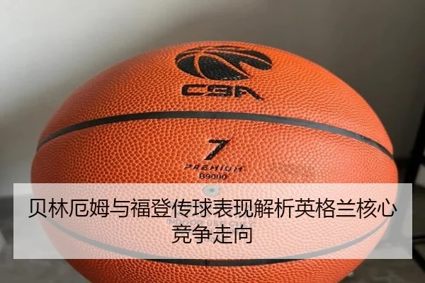 贝林厄姆与福登传球表现解析英格兰核心竞争走向