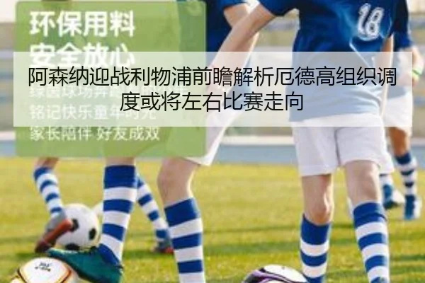 阿森纳迎战利物浦前瞻解析厄德高组织调度或将左右比赛走向
